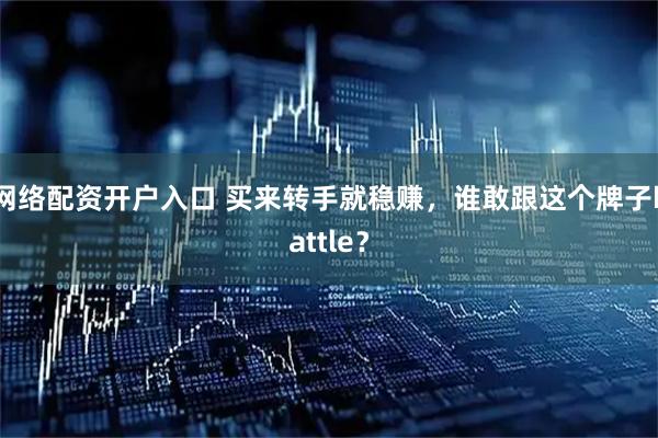 网络配资开户入口 买来转手就稳赚，谁敢跟这个牌子battle？