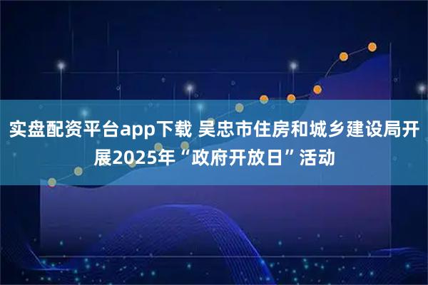 实盘配资平台app下载 吴忠市住房和城乡建设局开展2025年“政府开放日”活动