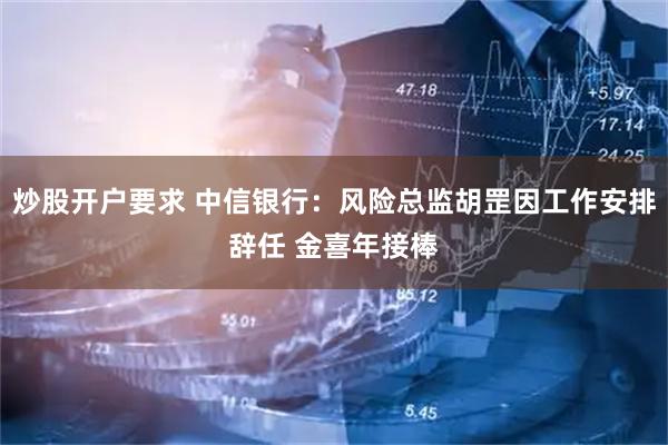 炒股开户要求 中信银行：风险总监胡罡因工作安排辞任 金喜年接棒