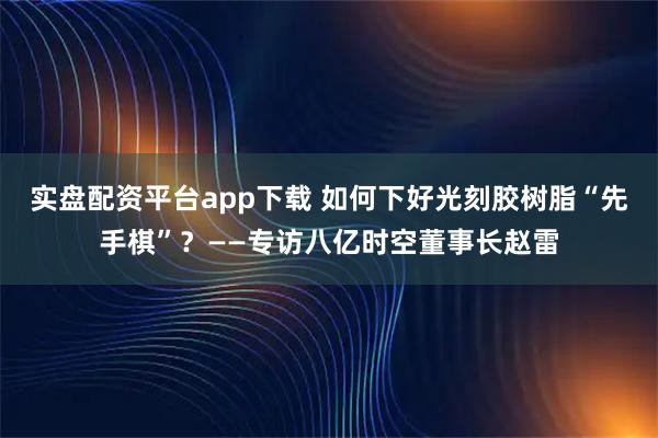 实盘配资平台app下载 如何下好光刻胶树脂“先手棋”？——专访八亿时空董事长赵雷