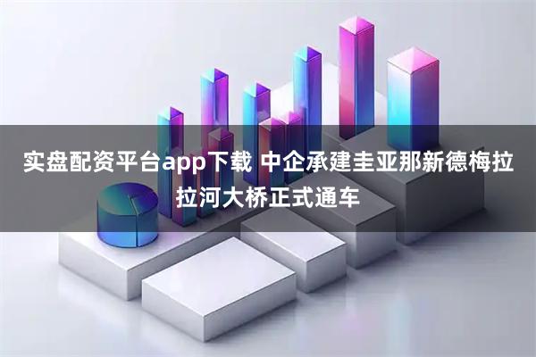 实盘配资平台app下载 中企承建圭亚那新德梅拉拉河大桥正式通车