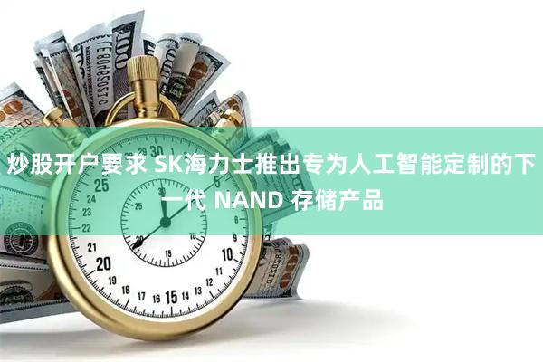 炒股开户要求 SK海力士推出专为人工智能定制的下一代 NAND 存储产品