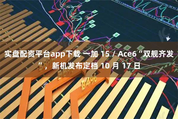 实盘配资平台app下载 一加 15 / Ace6“双舰齐发”，新机发布定档 10 月 17 日