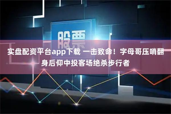 实盘配资平台app下载 一击致命！字母哥压哨翻身后仰中投客场绝杀步行者