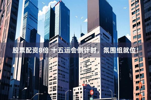 股票配资8倍 十五运会倒计时，氛围组就位！