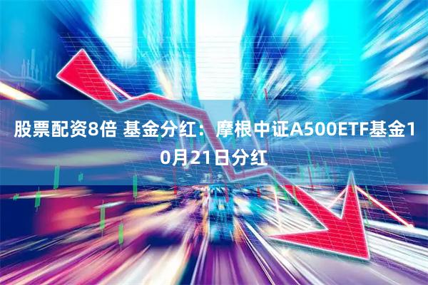 股票配资8倍 基金分红：摩根中证A500ETF基金10月21日分红