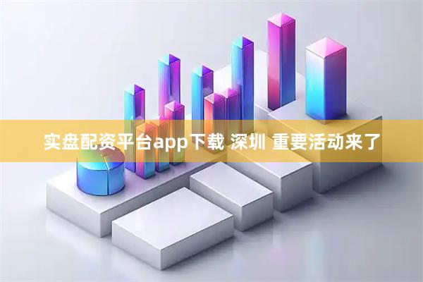 实盘配资平台app下载 深圳 重要活动来了