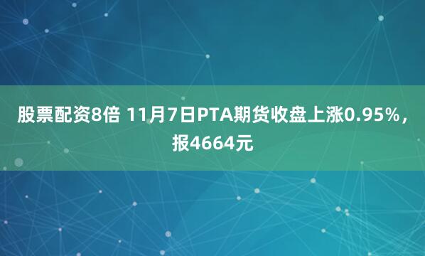 股票配资8倍 11月7日PTA期货收盘上涨0.95%，报4664元