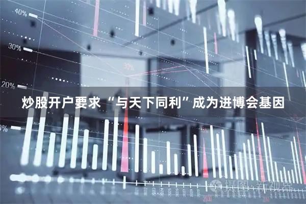 炒股开户要求 “与天下同利”成为进博会基因