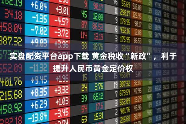 实盘配资平台app下载 黄金税收“新政”，利于提升人民币黄金定价权