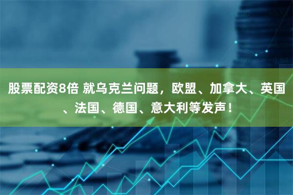 股票配资8倍 就乌克兰问题，欧盟、加拿大、英国、法国、德国、意大利等发声！