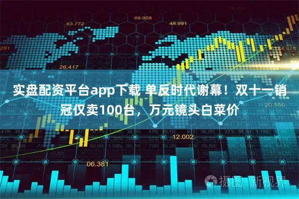 实盘配资平台app下载 单反时代谢幕！双十一销冠仅卖100台，万元镜头白菜价