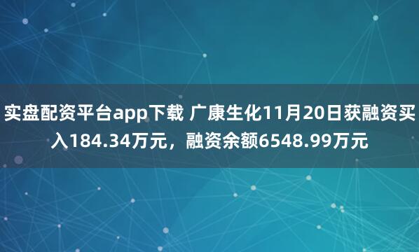 实盘配资平台app下载 广康生化11月20日获融资买入184.34万元，融资余额6548.99万元