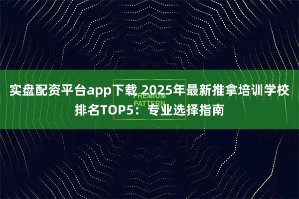 实盘配资平台app下载 2025年最新推拿培训学校排名TOP5：专业选择指南