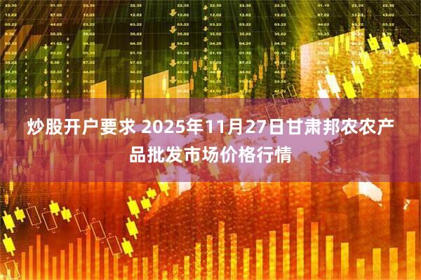 炒股开户要求 2025年11月27日甘肃邦农农产品批发市场价格行情