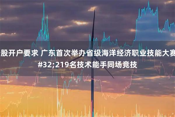 炒股开户要求 广东首次举办省级海洋经济职业技能大赛 219名技术能手同场竞技